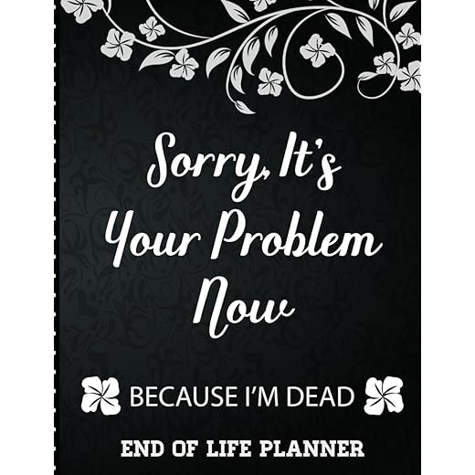 Sorry It's Your Problem Now, Because I'm Dead: End of Life Planner that Includes A Complete Record of My Accounts, Heirlooms and More