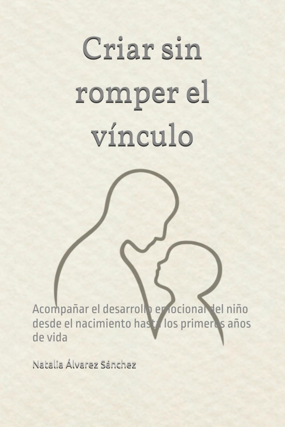 Criar sin romper el vínculo: Acompañar el desarrollo emocional del niño desde el nacimiento hasta los primeros años de vida