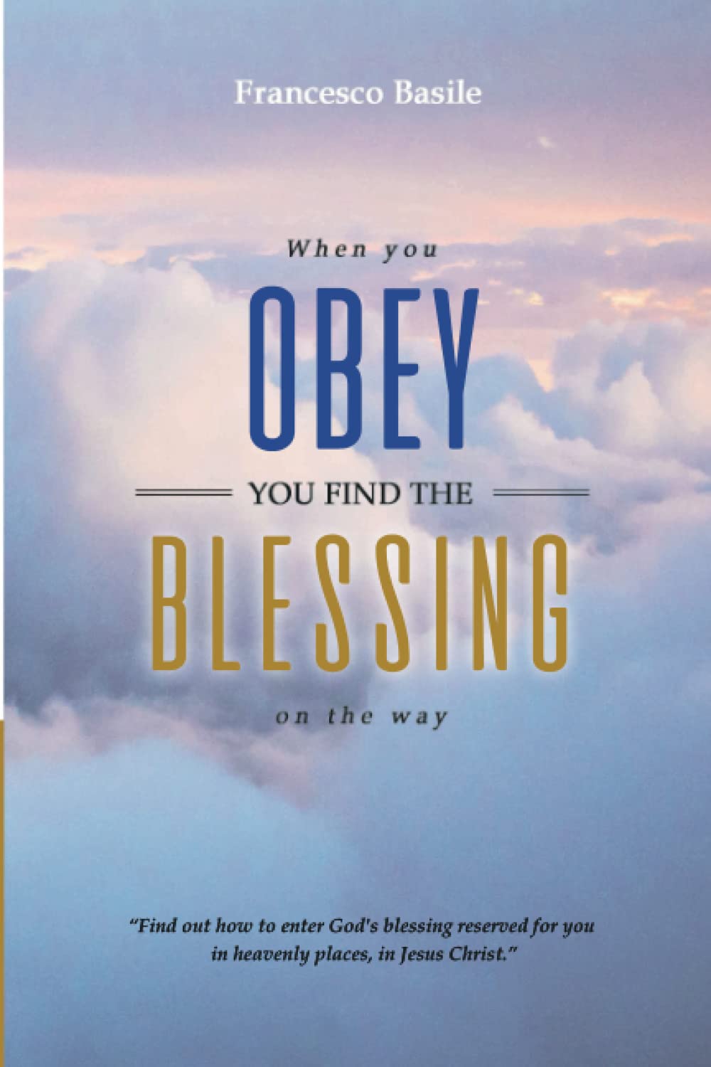 WHEN YOU OBEY YOU FIND THE BLESSING ON THE WAY: Find out how to enter God's blessing reserved for you in heavenly places, in Christ Jesus