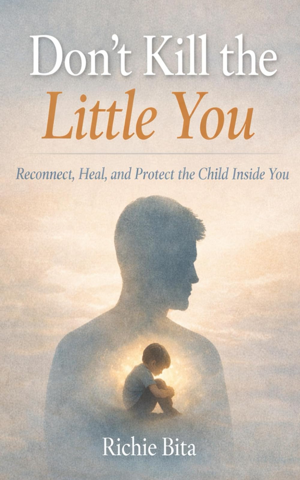 Don't Kill the Little You: Reconnect, Heal, and Protect the Child Inside