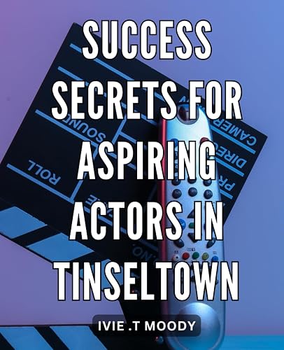 Success Secrets for Aspiring Actors in Tinseltown: Unlock the Key to Stardom: Insider Tips for Thriving in the Competitive World of Acting in Hollywood