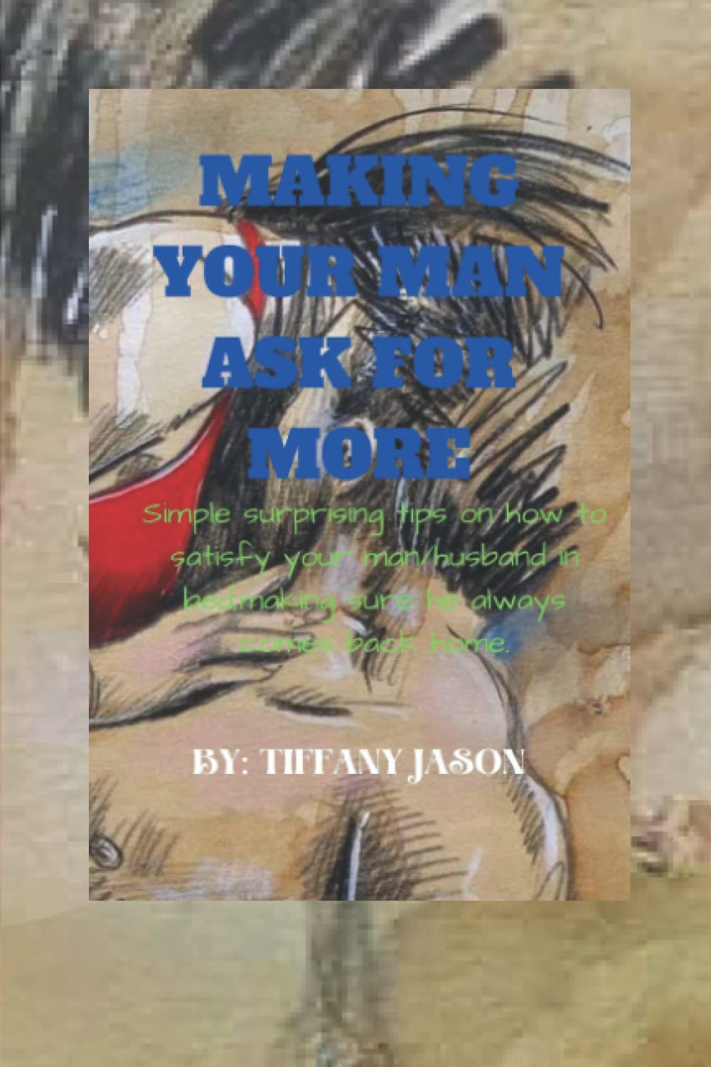 MAKING YOUR MAN ASK FOR MORE: Simple surprising tips on how to satisfy your man/husband in bed,making sure he always comes back home.
