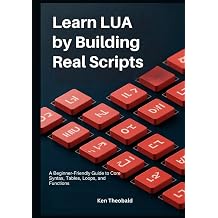 Learn Lua by Building Real Scripts A Beginner-Friendly Guide to Core Syntax, Tables, Loops, and Functions