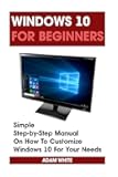 Windows 10 For Beginners: Simple Step-by-Step Manual On How To Customize Windows 10 For Your Needs.: (Windows 10 For Beginners - Pictured Guide) ... ... 10 books, Ultimate user guide to Windows 10)