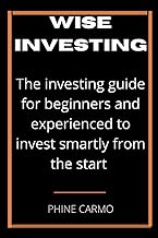 WISE INVESTING: The Investing Guide For Beginners And Experienced To Invest Smartly From The Start