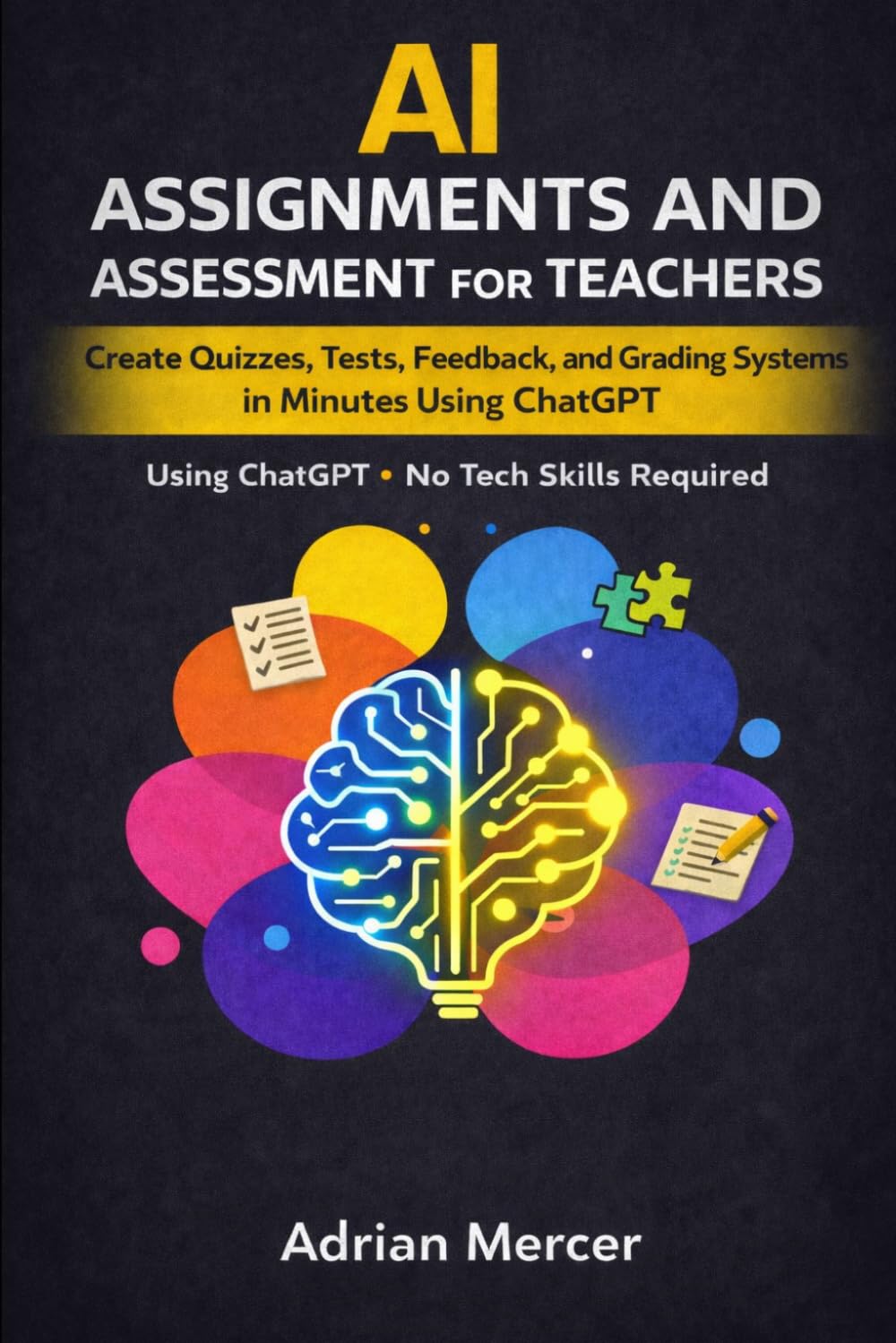 AI Assignments and Assessment for Teachers: Create Quizzes, Tests, Feedback, and Grading Systems in Minutes Using ChatGPT (No Tech Skills Required) (Classroom AI Success Series)