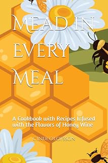 Mead in Every Meal: A Cookbook with Recipes Infused with the Flavors of Honey Wine