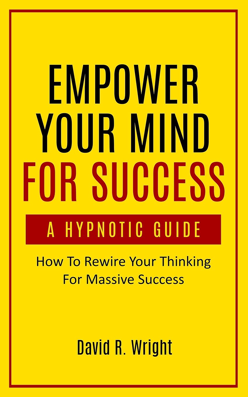Empower Your Mind For Success, A Hypnotic Guide: How To Rewire Your Thinking For Massive Success