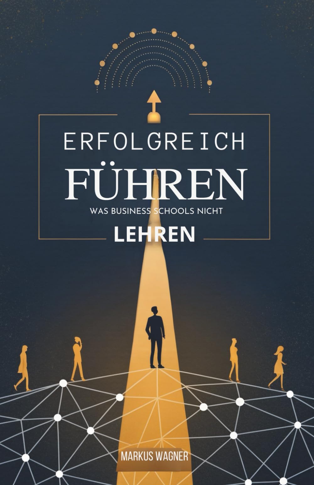 Erfolgreich Führen: Was Business Schools Nicht Lehren