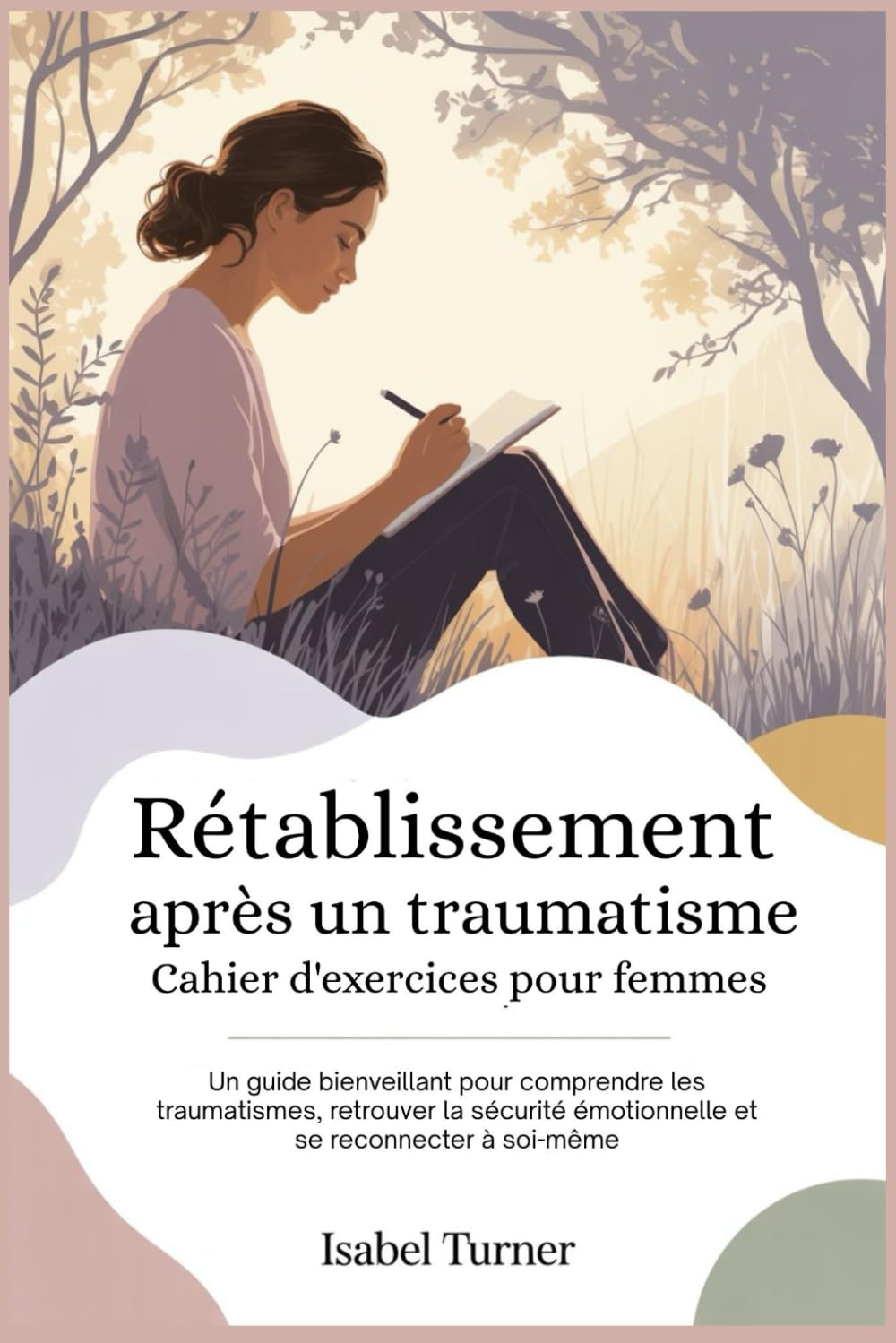 Rétablissement après un traumatisme Cahier d'exercices pour femmes: Un guide bienveillant pour comprendre les traumatismes, retrouver la sécurité émotionnelle et se reconnecter à soi-même