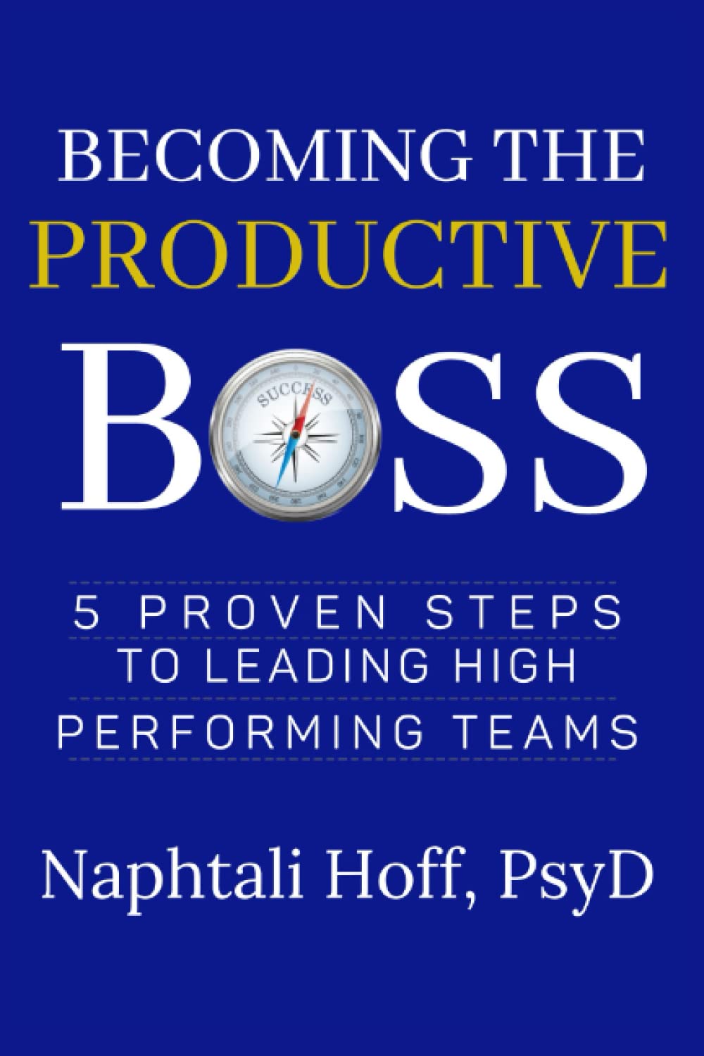 Becoming the Productive Boss: 5 Proven Steps to Leading High Performing Teams