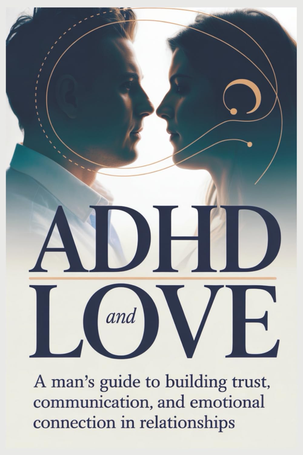ADHD and Love: A Man’s Guide to Building Trust, Communication, and Emotional Connection in Relationships