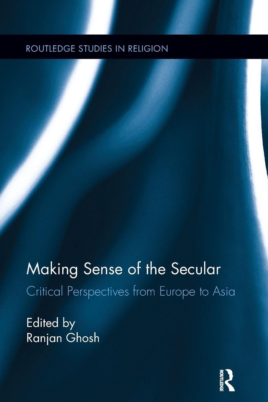 Making Sense of the Secular: Critical Perspectives from Europe to Asia (Routledge Studies in Religion)      1st Edition