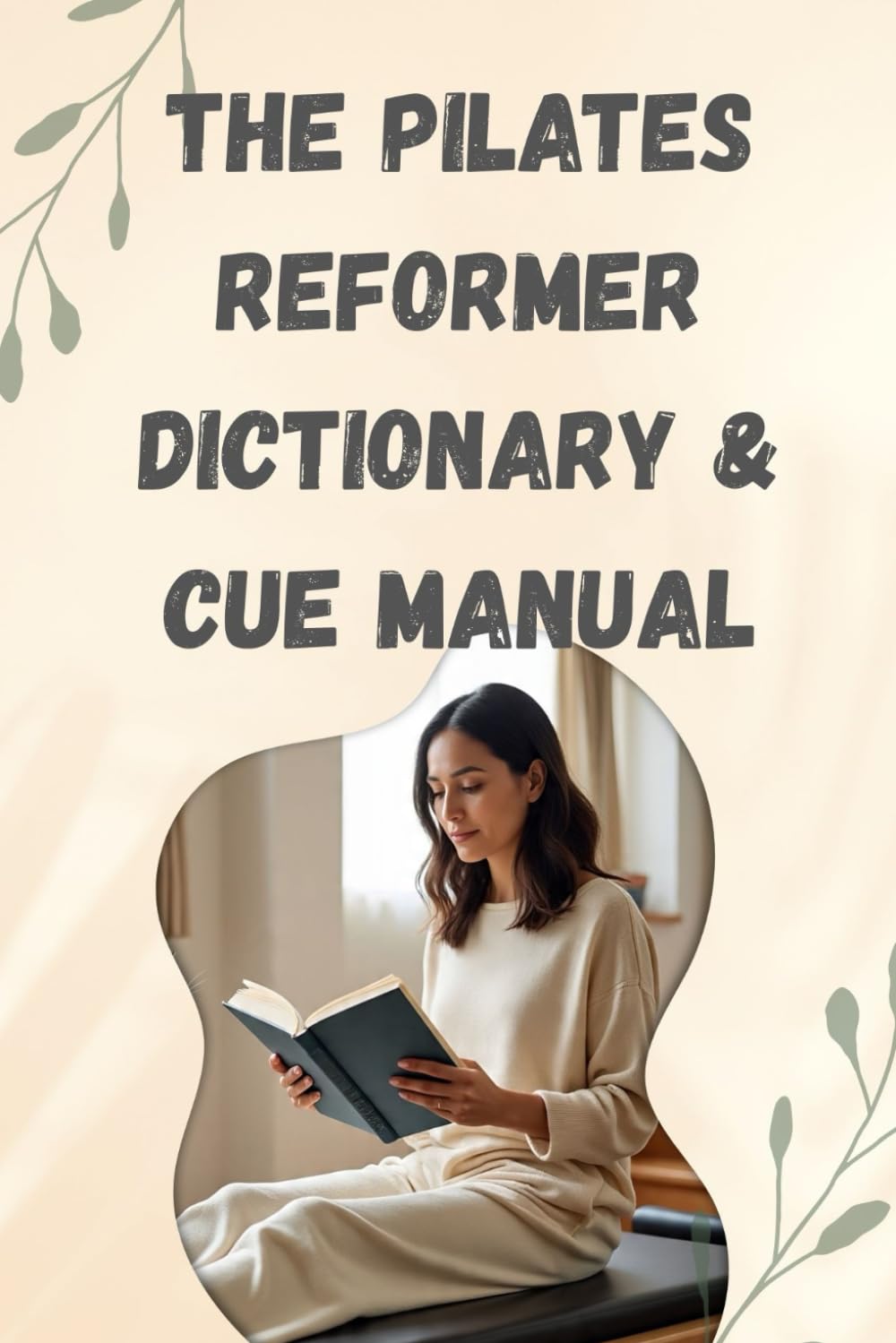 THE PILATES REFORMER DICTIONARY & CUE MANUAL: Your Complete Guide to Technique and Terminology Combines practical usage with professional terminology, for understanding the language of Pilates