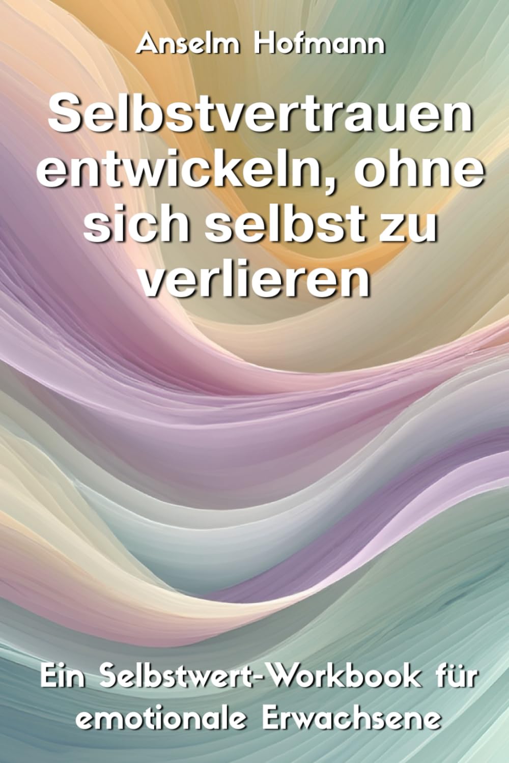 Selbstvertrauen entwickeln, ohne sich selbst zu verlieren: Ein Selbstwert-Workbook für emotionale Erwachsene