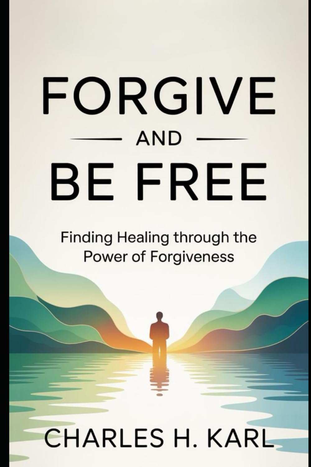FORGIVE AND BE FREE– FINDING HEALING THROUGH THE POWER OF FORGIVENESS: Letting go of bitterness