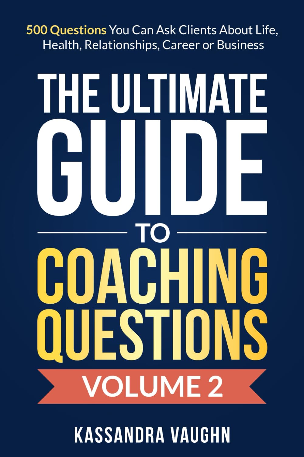 The Ultimate Guide to Coaching Questions Volume 2:: 500 Questions You Can Ask Clients About Life, Health, Relationships, Career or Business