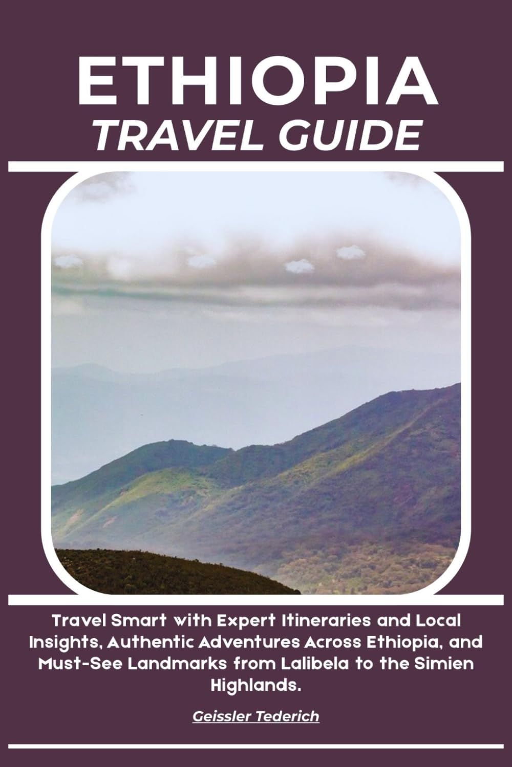 ETHIOPIA TRAVEL GUIDE: Travel Smart with Expert Itineraries and Local Insights, Authentic Adventures Across Ethiopia, and Must-See Landmarks from Lalibela to the Simien Highlands.