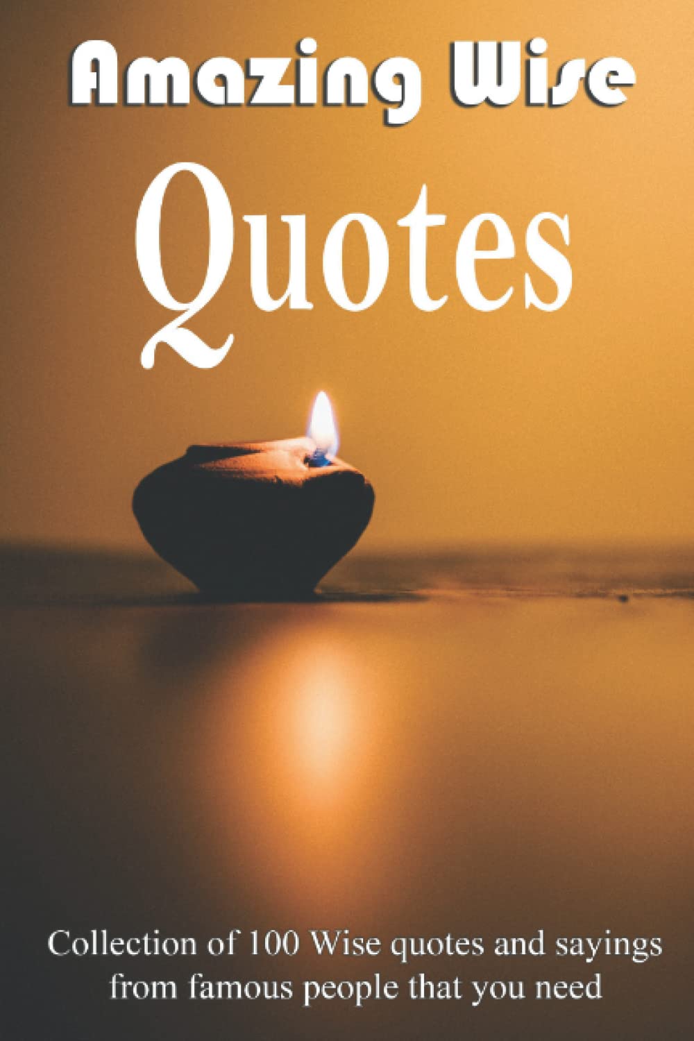 Amazing Wise Quotes: Collection Of 100 Wise Quotes And Sayings From Famous People That You Need