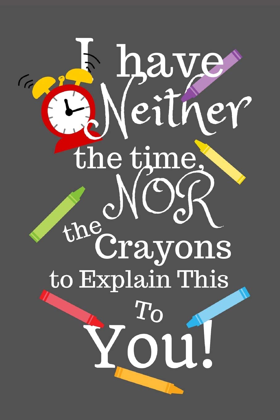 I Have Neither The Time Nor The Crayons To Explain This To You: Lined Notebook 110 Pages 6" x 9" Inches Soft Cover (Great Gag Gift)