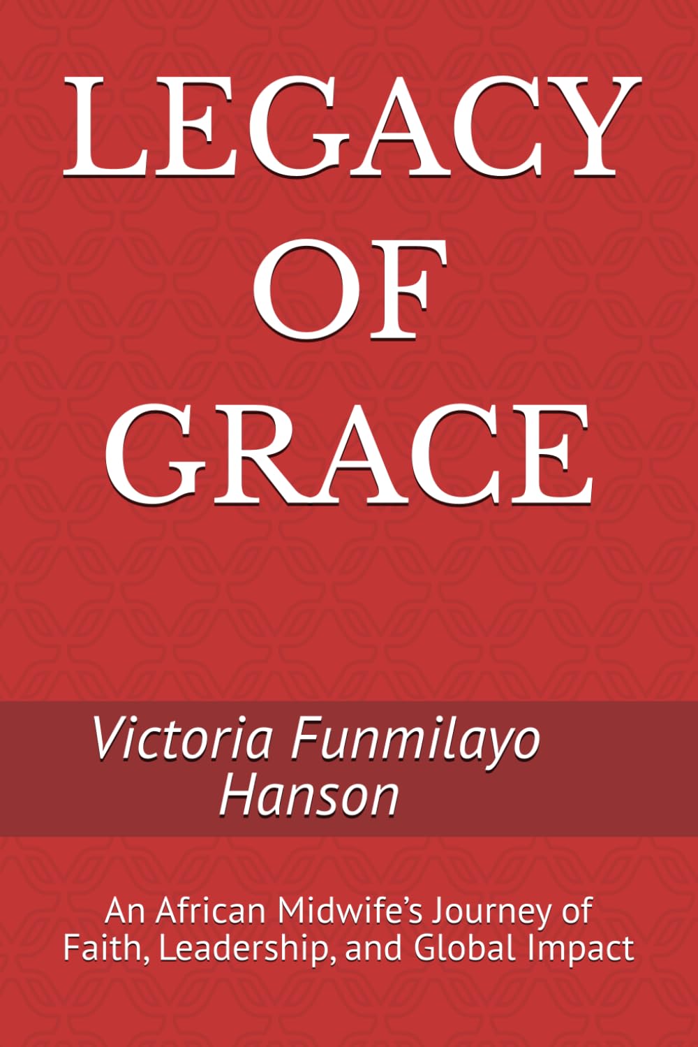 LEGACY OF GRACE: An African Midwife’s Journey of Faith, Leadership, and Global Impact