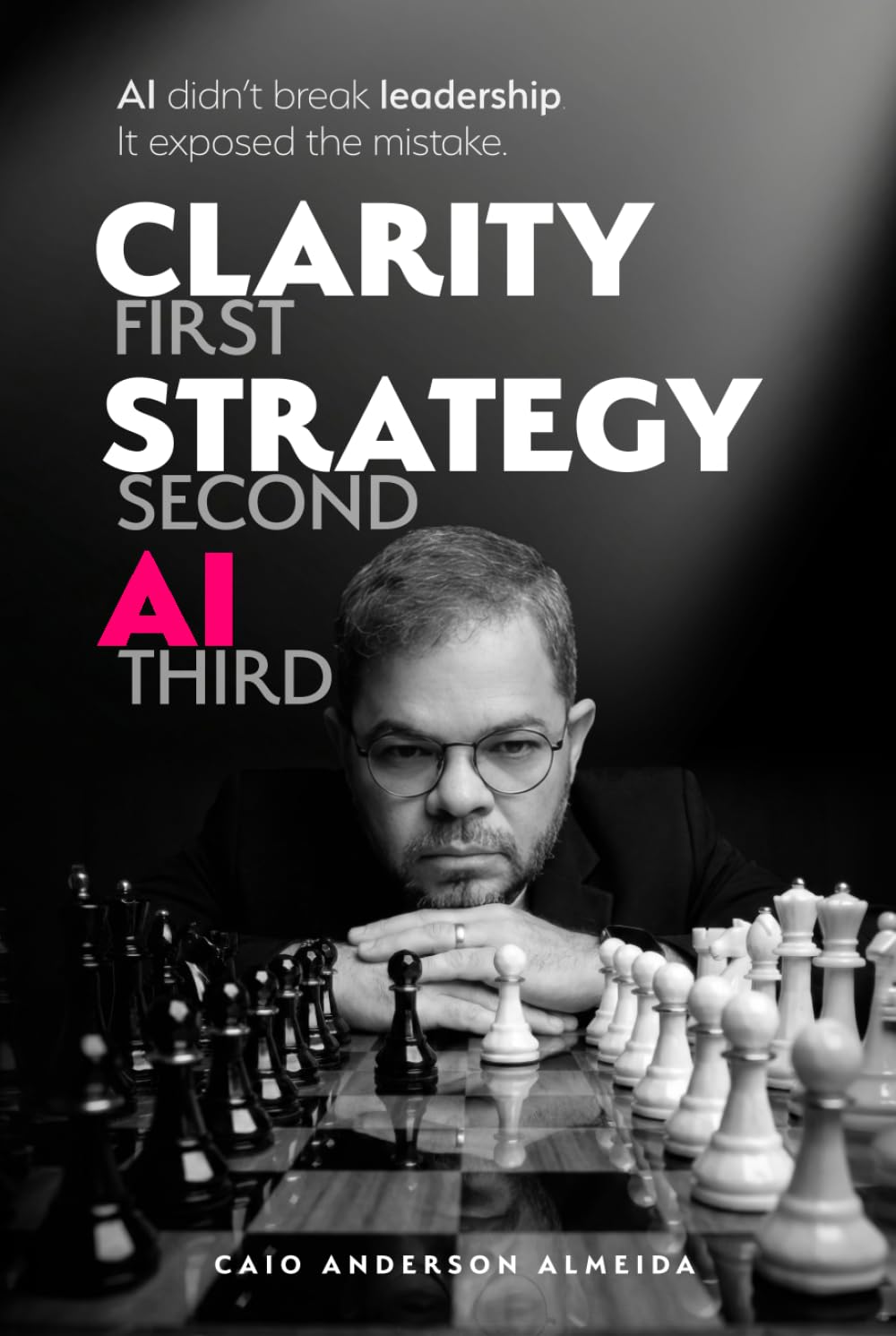 Clarity First, Strategy Second, AI Third: AI Didn't Break Leadership. It Exposed the Mistake.