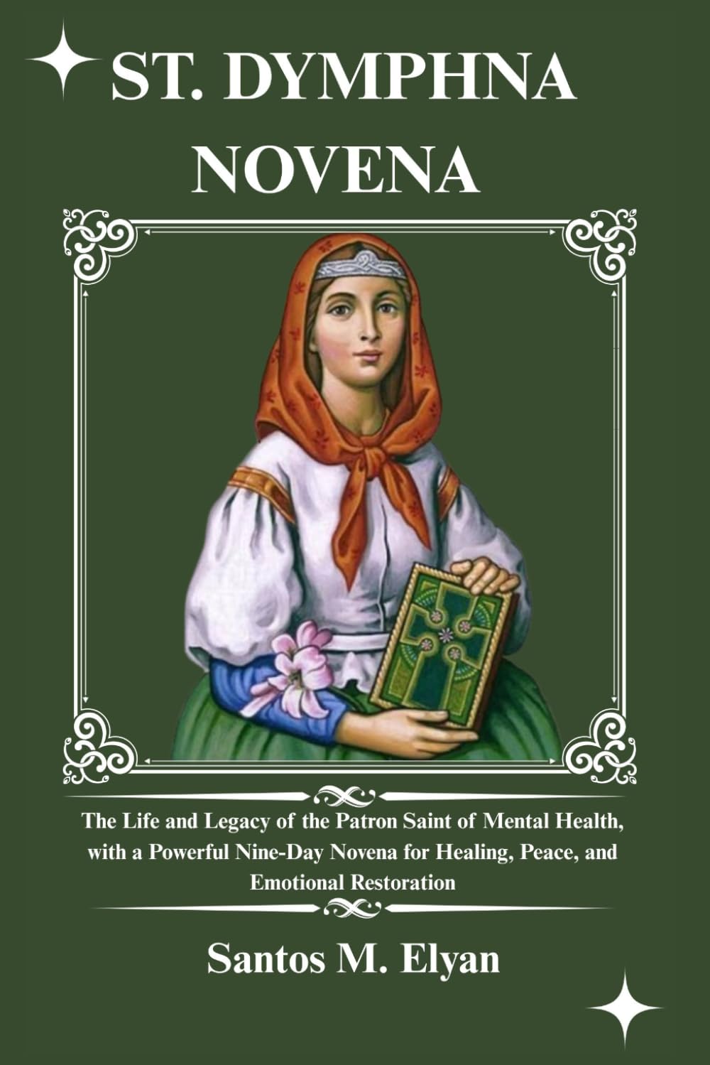 ST. DYMPHNA NOVENA: The Life and Legacy of the Patron Saint of Mental Health, with a Powerful Nine-Day Novena for Healing, Peace, and Emotional Restoration