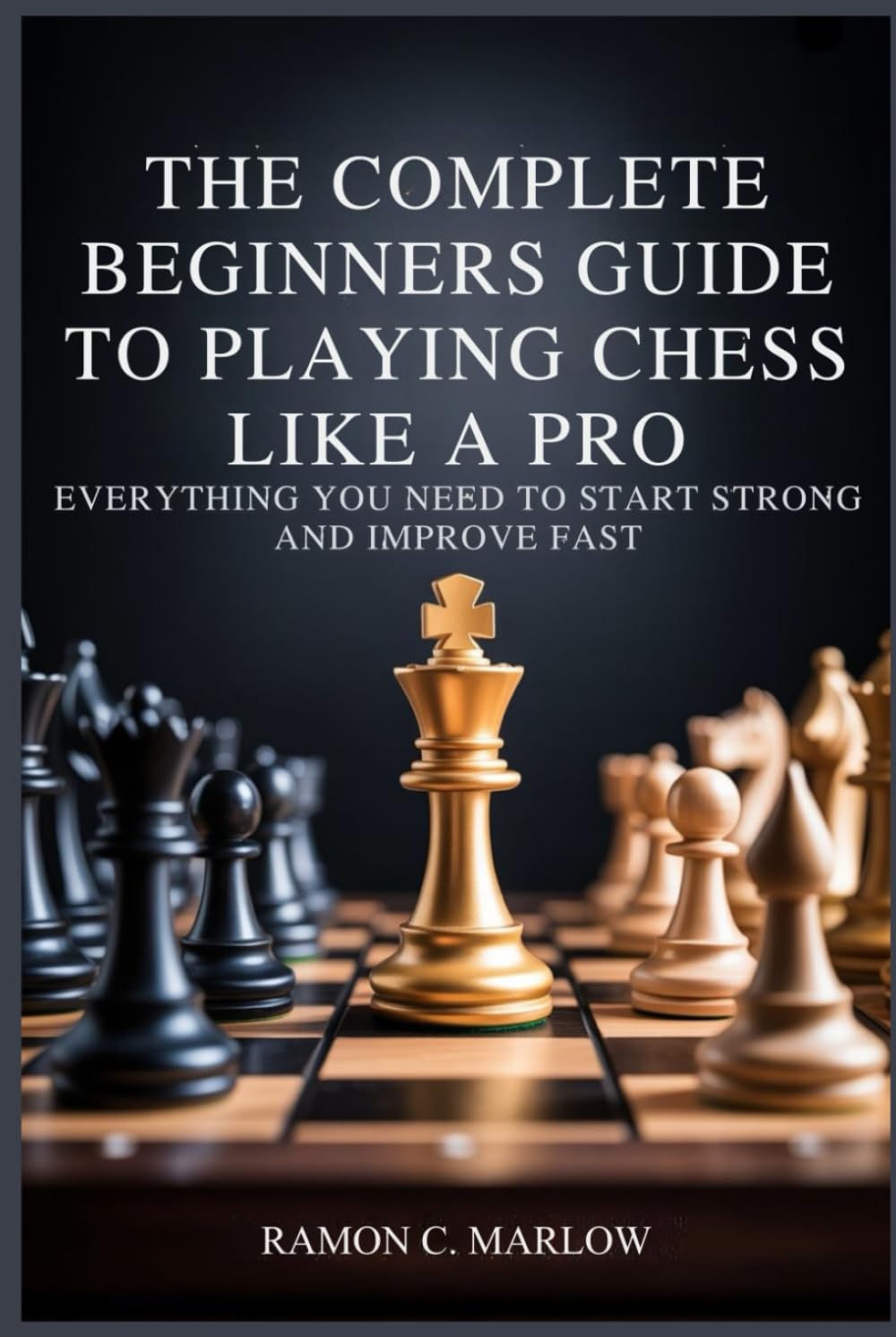 The Complete Beginners Guide to Playing Chess Like a Pro: Everything You Need to Start Strong and Improve Fast