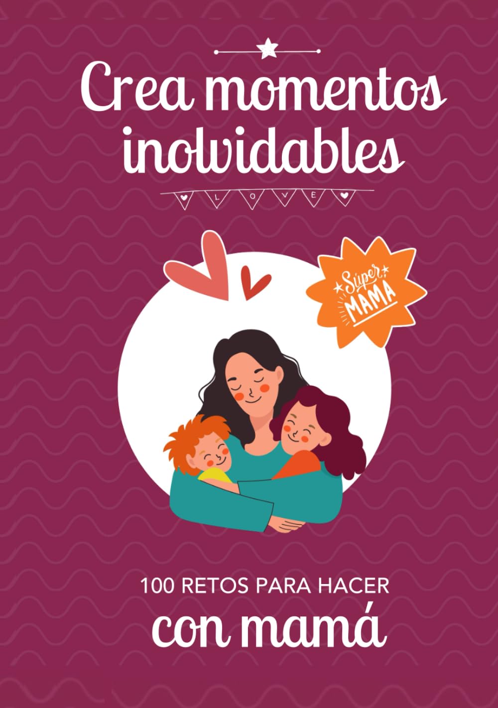 CREA MOMENTOS INOLVIDABLES: 100 retos para hacer con mamá: Idea regalo original para fortalecer el vínculo con sus hijos: Día de la madre, Cumpleaños, Navidad, Reyes.
