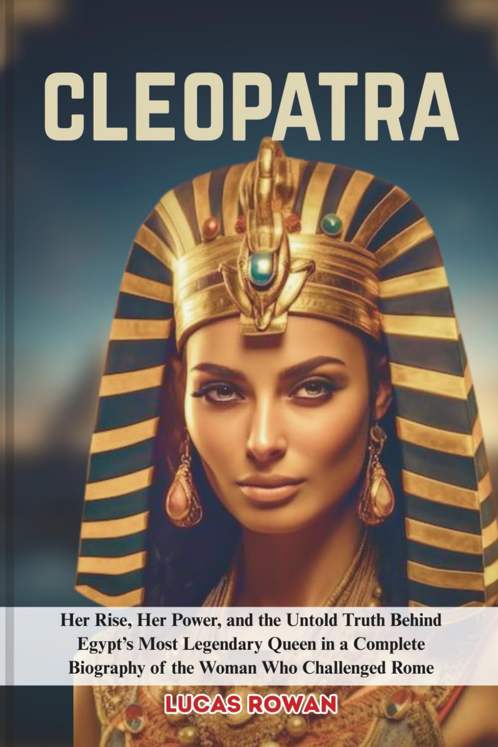 CLEOPATRA: Her Rise, Her Power, and the Untold Truth Behind Egypt’s Most Legendary Queen in a Complete Biography of the Woman Who Challenged Rome