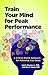 Train Your Mind for Peak Performance: A Science-Based Approach for Achieving Your Goals (APA LifeTools Series)