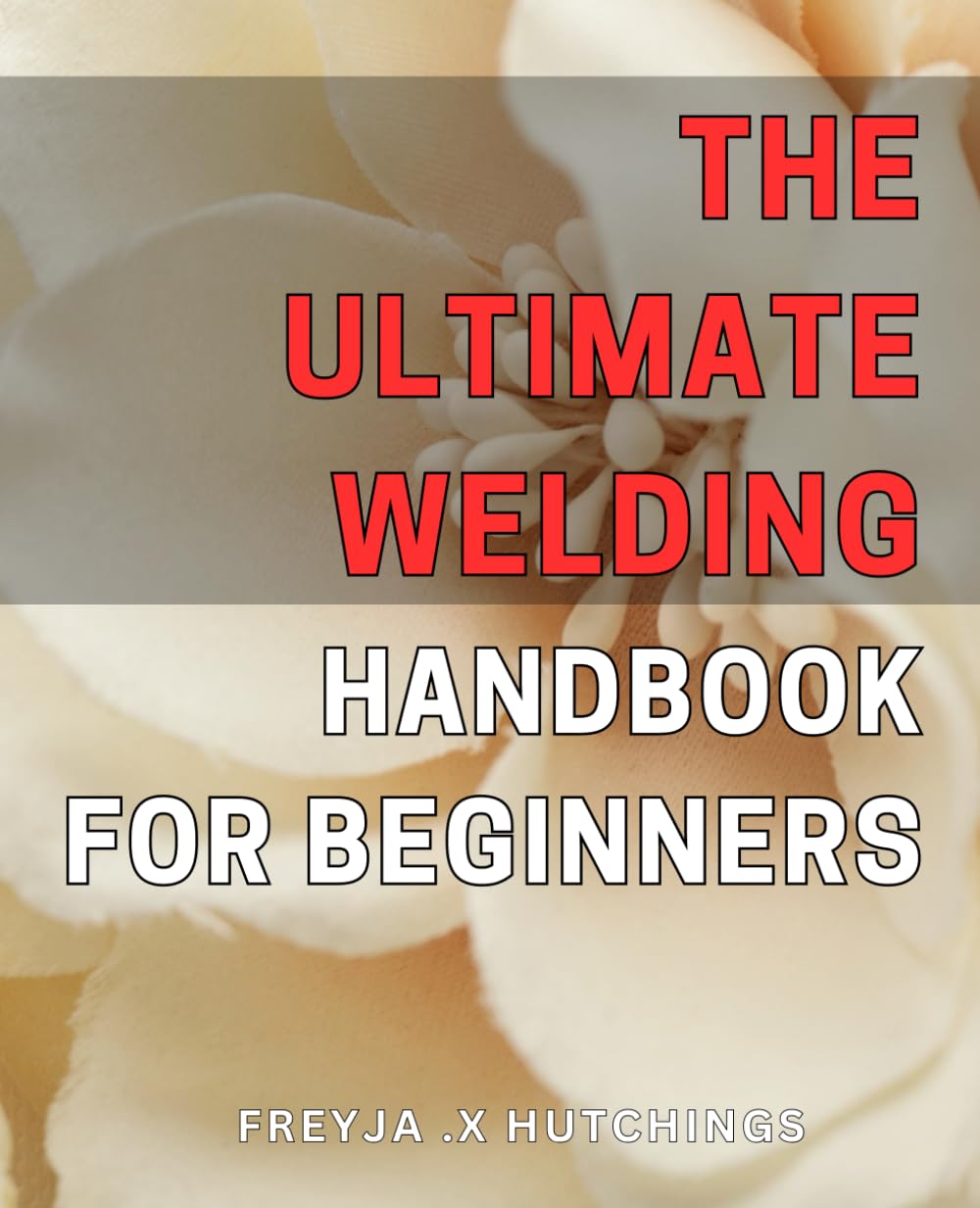 The Ultimate Welding Handbook for Beginners: Master the Art of Welding with this Comprehensive Guide for Beginners