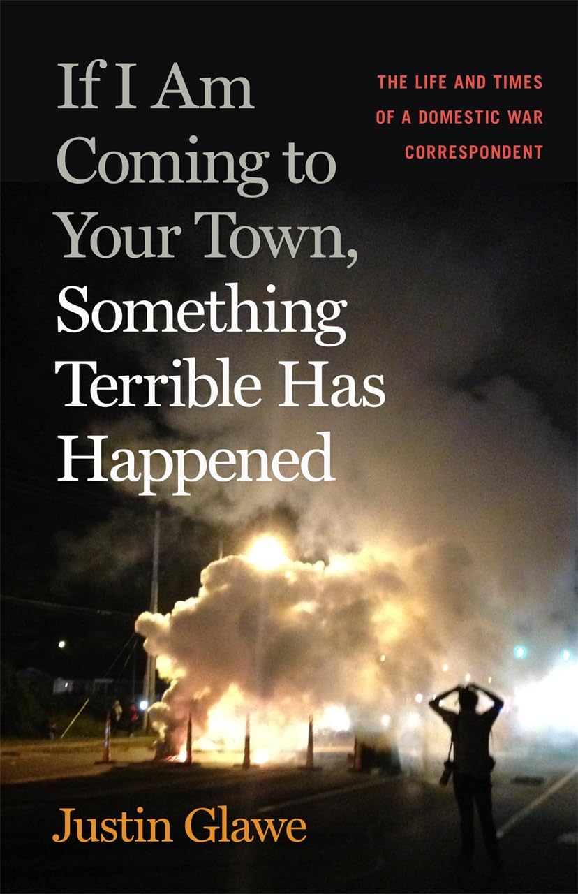 If I Am Coming to Your Town, Something Terrible Has Happened: The Life and Times of a Domestic War Correspondent