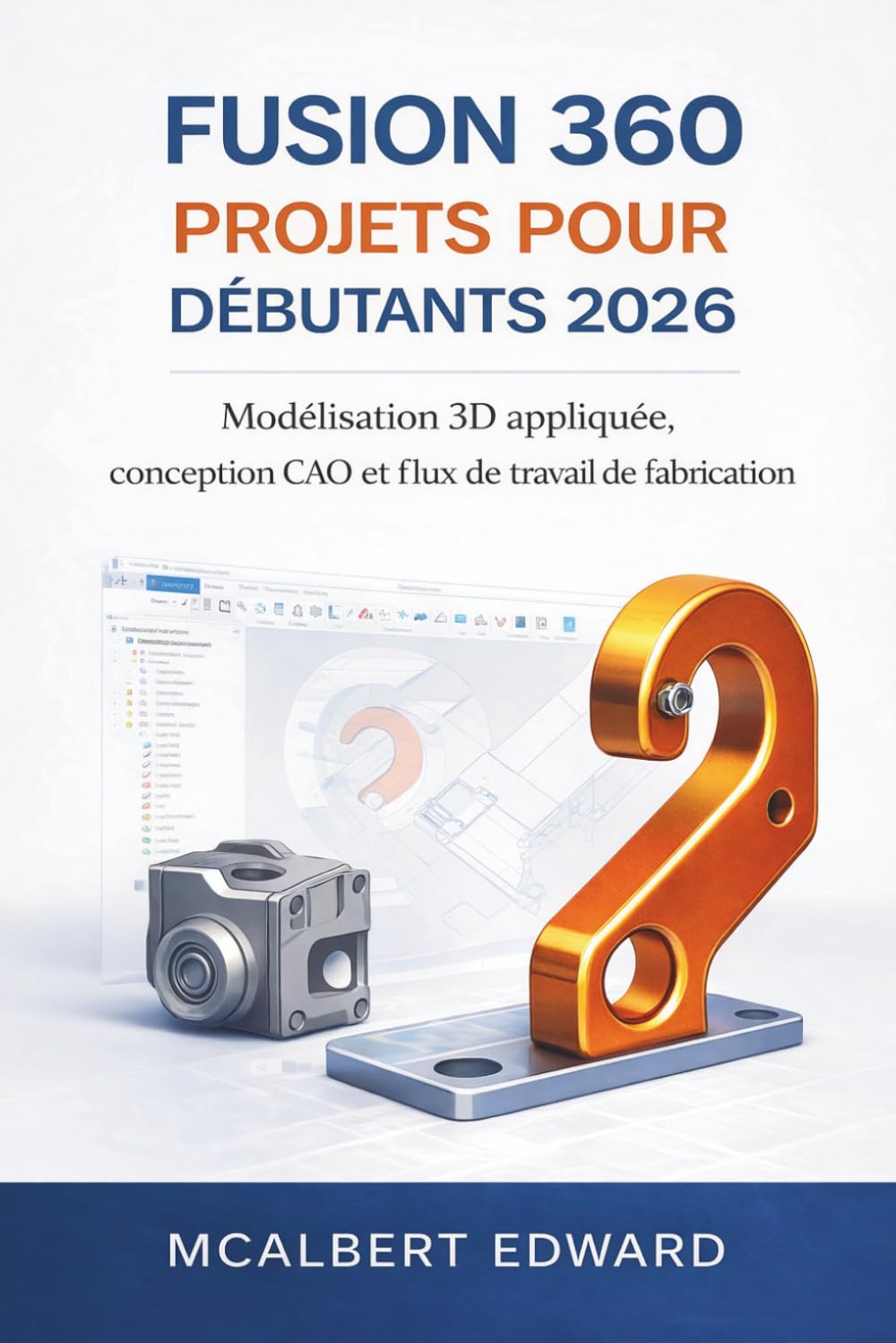 FUSION 360 PROJETS POUR DÉBUTANTS 2026: Modélisation 3D appliquée, conception CAO et flux de travail de fabrication