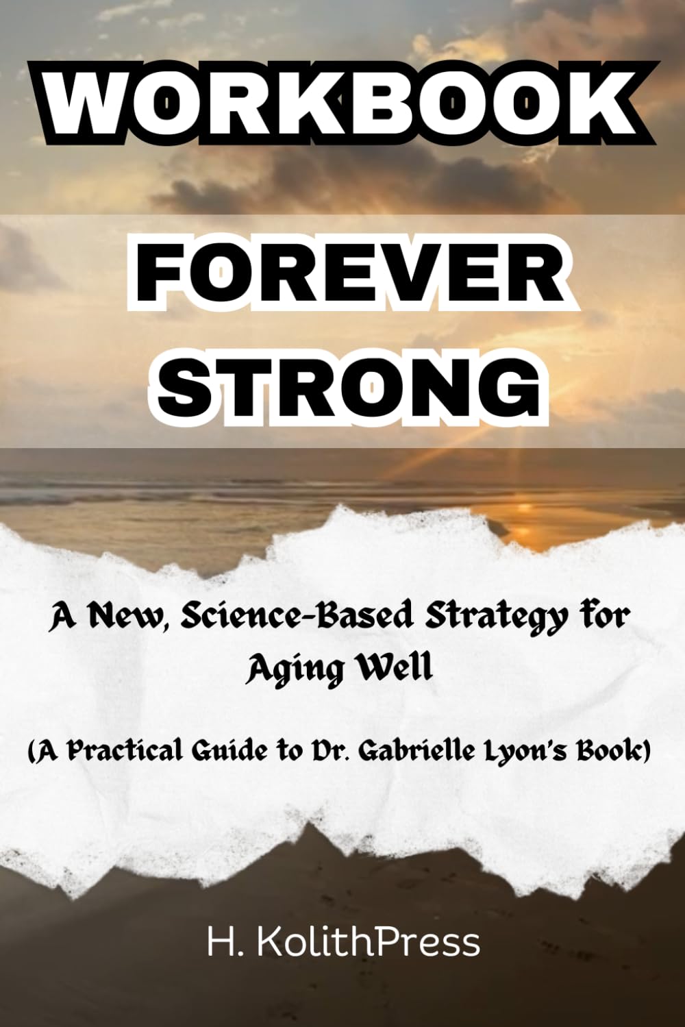 Workbook for Forever Strong: A New, Science-Based Strategy for Aging Well (A Practical Guide to Dr. Gabrielle Lyon's Book) (Healthy Living and Happiness Workbooks)