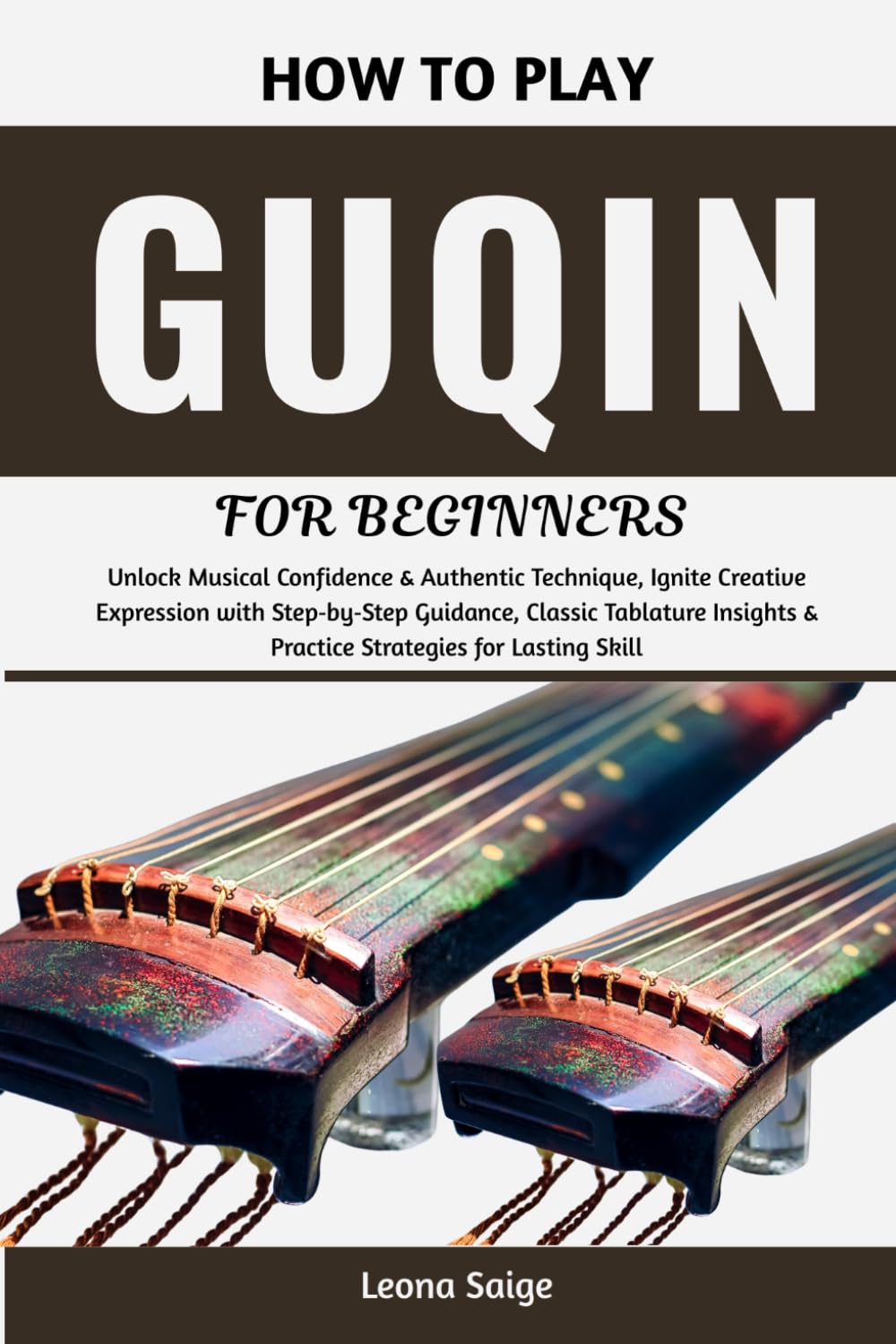 How To Play Guqin For Beginners: Unlock Musical Confidence & Authentic Technique, Ignite Creative Expression with Step‑by‑Step Guidance, Classic ... & Practice Strategies for Lasting Skill