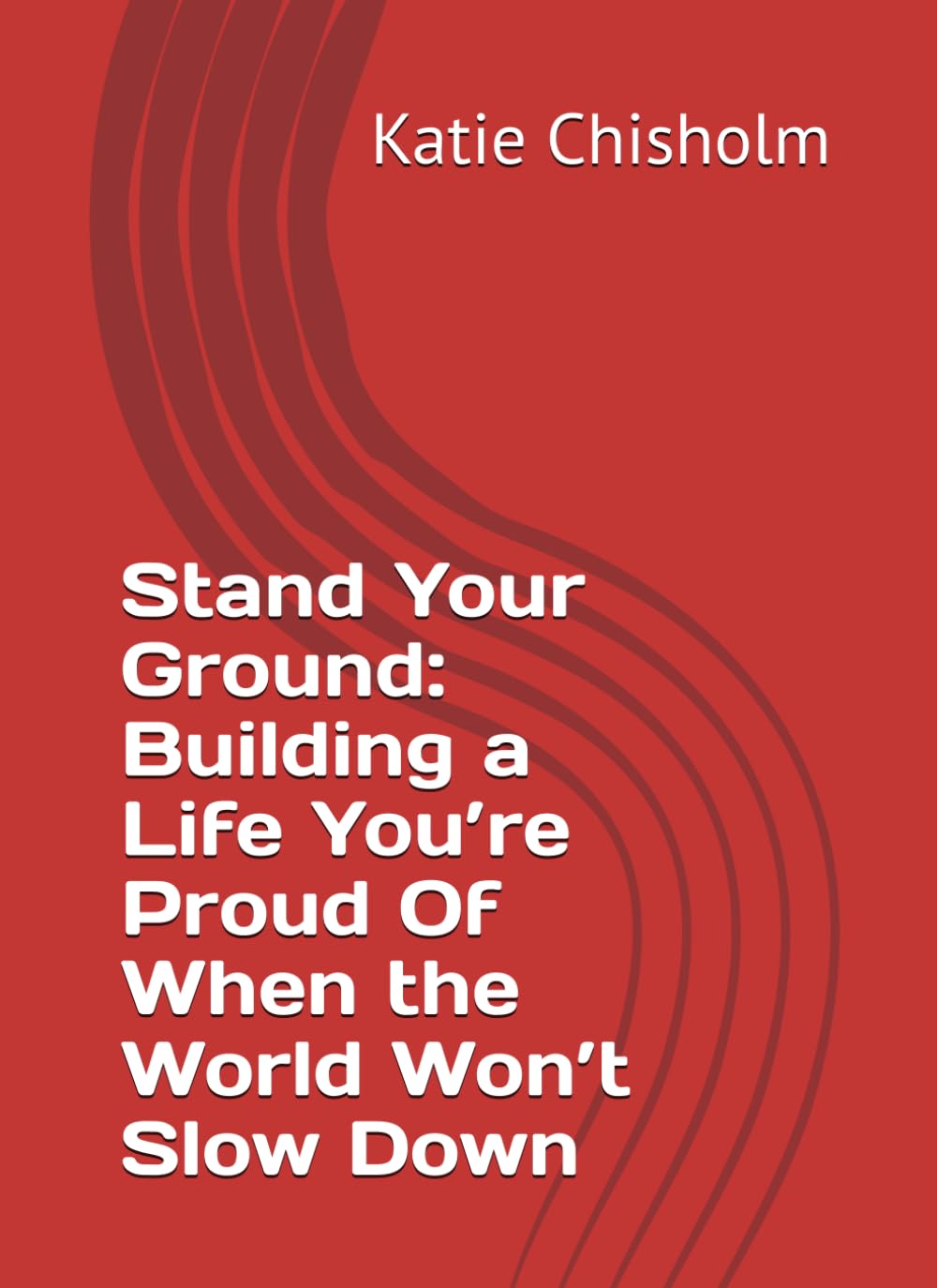Stand Your Ground: Building a Life You’re Proud Of When the World Won’t Slow Down
