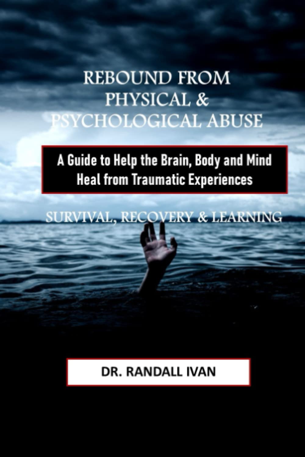 REBOUND FROM PHYSICAL & PSYCHOLOGICAL ABUSE: A Guide to Help the Brain, Body and Mind Heal from Traumatic Experiences: SURVIVAL, RECOVERY & LEARNING