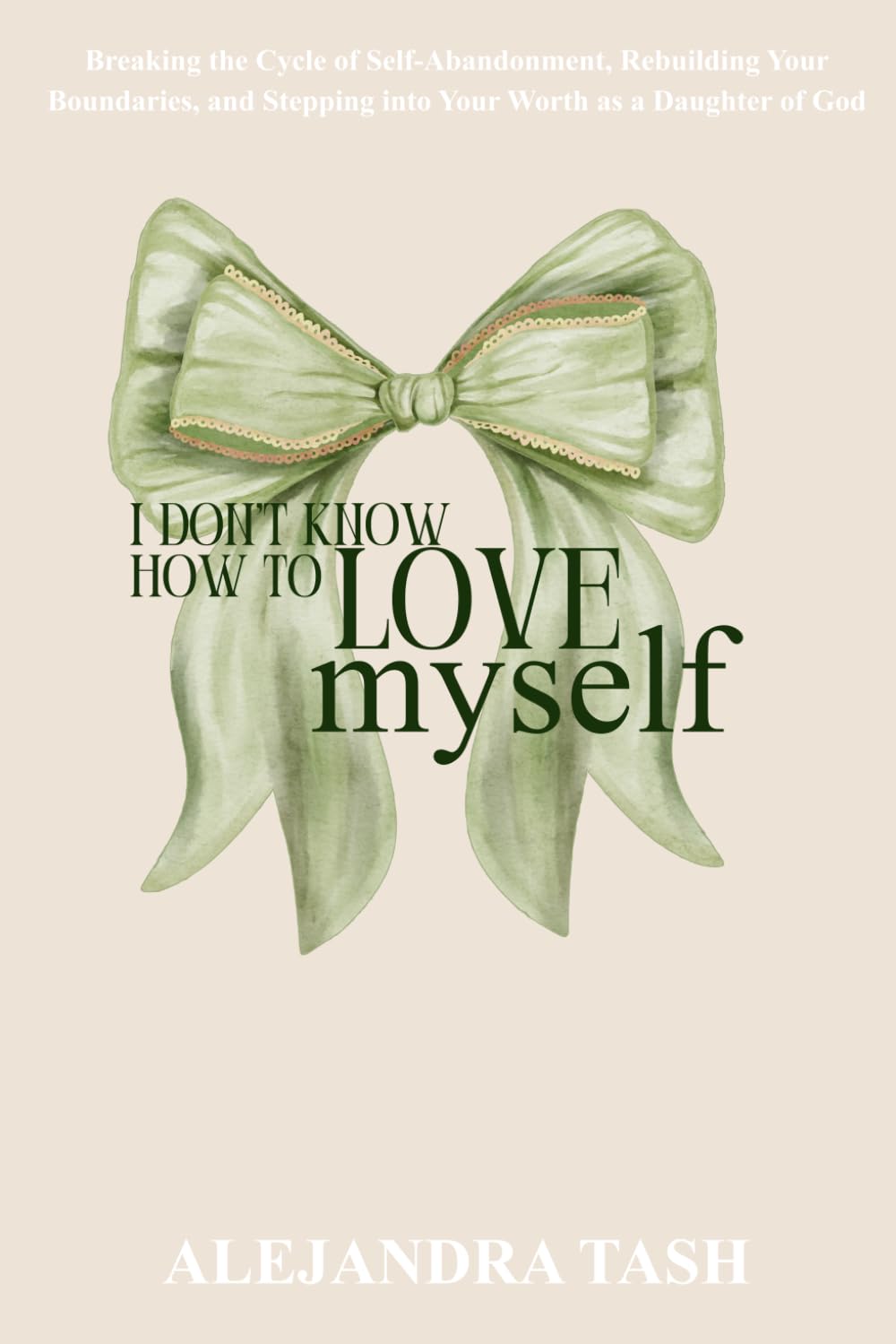 I Don't Know How to Love Myself: Breaking the Cycle of Self-Abandonment, Rebuilding Your Boundaries, and Stepping into Your Worth as a Daughter of God