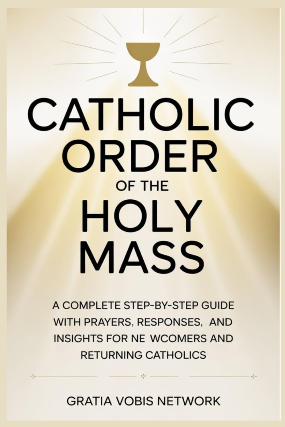 CATHOLIC ORDER OF THE HOLY MASS: A Complete Step-by-Step Guide with Prayers, Responses, and Insights for Newcomers and Returning Catholics
