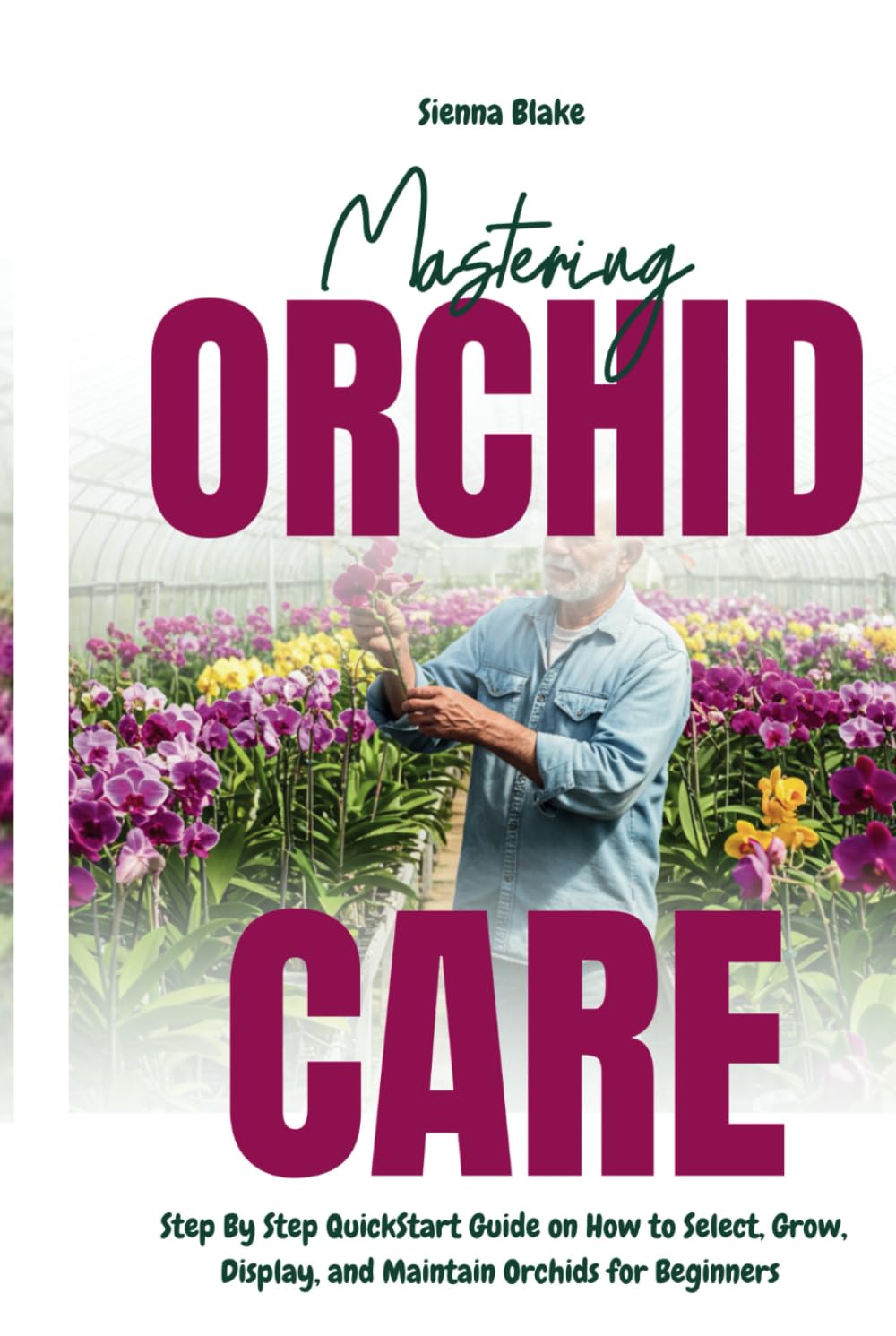 Mastering Orchid Care: Step By Step QuickStart Guide on How to Select, Grow, Display, and Maintain Orchids for Beginners