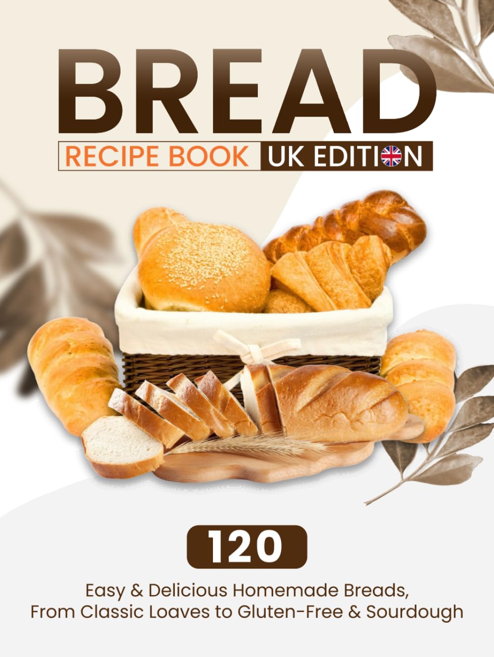 Bread Recipe Book UK Edition: 120 Easy & Delicious Homemade Breads, From Classic Loaves to Gluten-Free & Sourdough
