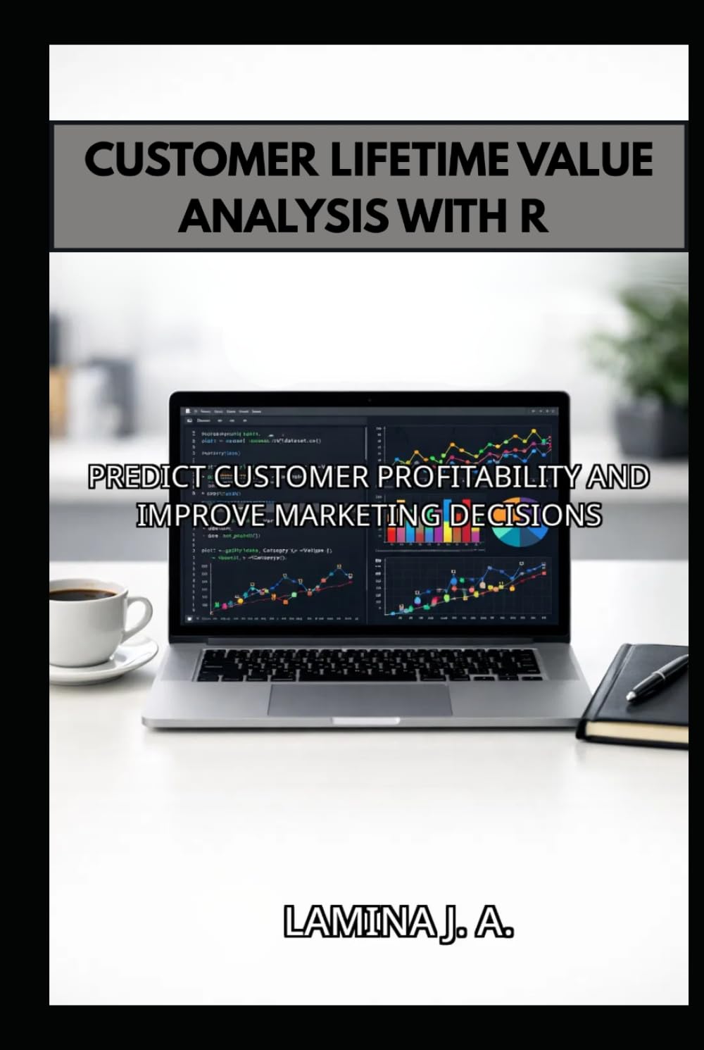 CUSTOMER LIFETIME VALUE ANALYSIS WITH R: PREDICT CUSTOMER PROFITABILITY AND IMPROVE MARKETING DECISIONS (THE APPLIED DATA SCIENCE WITH R SERIES)