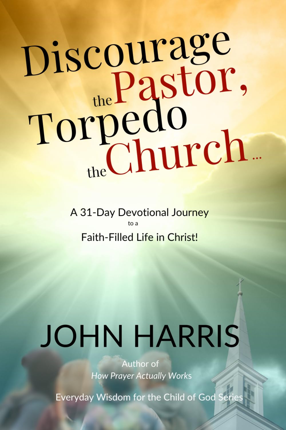 Discourage the Pastor, Torpedo the Church ...: A 31-Day Devotional Journey to a Faith-Filled Life in Christ! (Everyday Wisdom for the Child of God Series)
