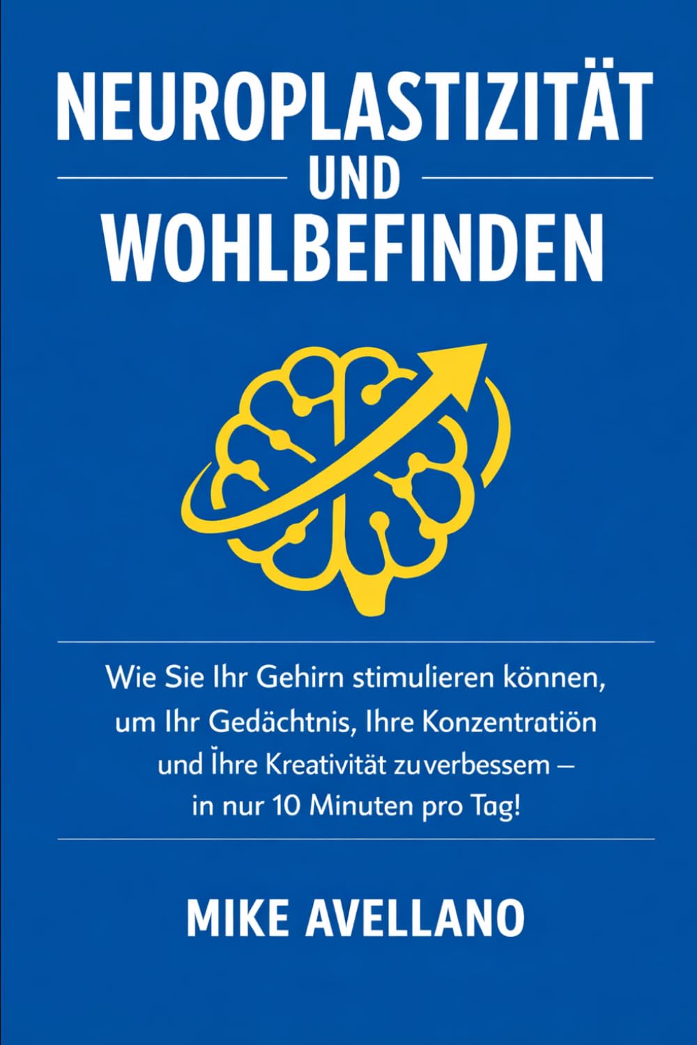 NEUROPLASTIZITÄT UND WOHLBEFINDEN: Wie Sie Ihr Gehirn stimulieren können, um Ihr Gedächtnis, Ihre Konzentration und Ihre Kreativität zu verbessern – in nur 10 Minuten pro Tag!