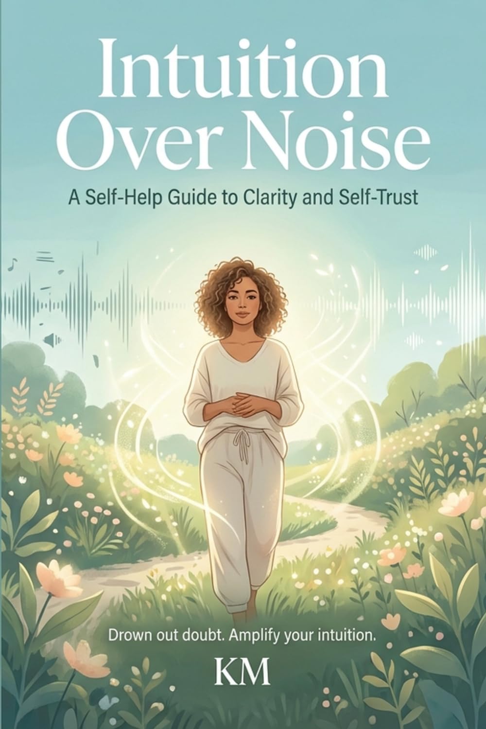 Intuition Over Noise: A Self-Help Guide to Clarity and Self-Trust