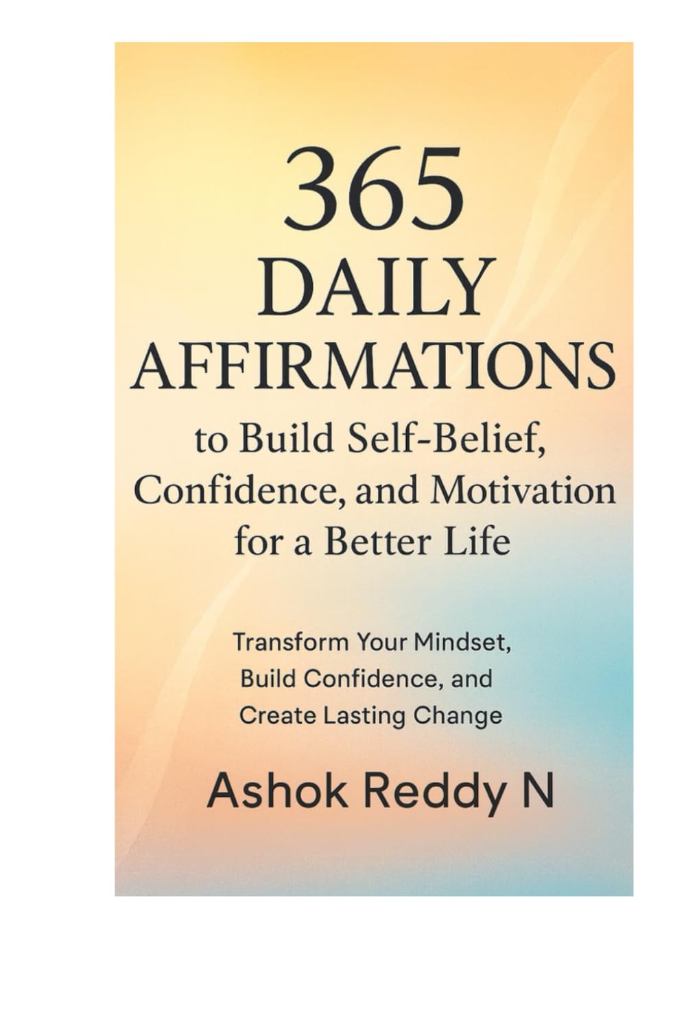 365 Daily Affirmations to Build Self-Belief, Confidence, and Motivation for a Better Life: Transform Your Mindset, Build Confidence, and Create Lasting Change