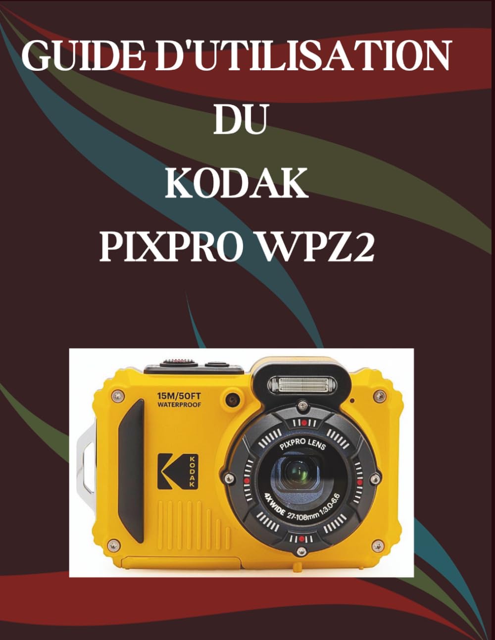 Guide d'utilisation du Kodak Pixpro WPZ2: Un manuel pas à pas pour débutants et seniors couvrant les fonctionnalités essentielles de l'appareil photo, les techniques créatives, les conseils