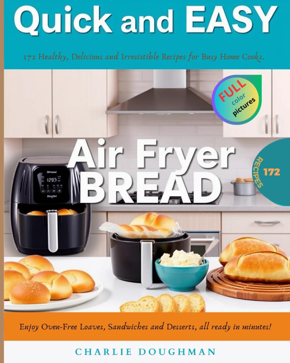 Quick and Easy Air Fryer Bread: 172 Healthy, Delicious, and Irresistible Recipes for Busy Home Cooks. Enjoy Oven-Free Loaves, Sandwiches and Desserts, All Ready in Minutes!