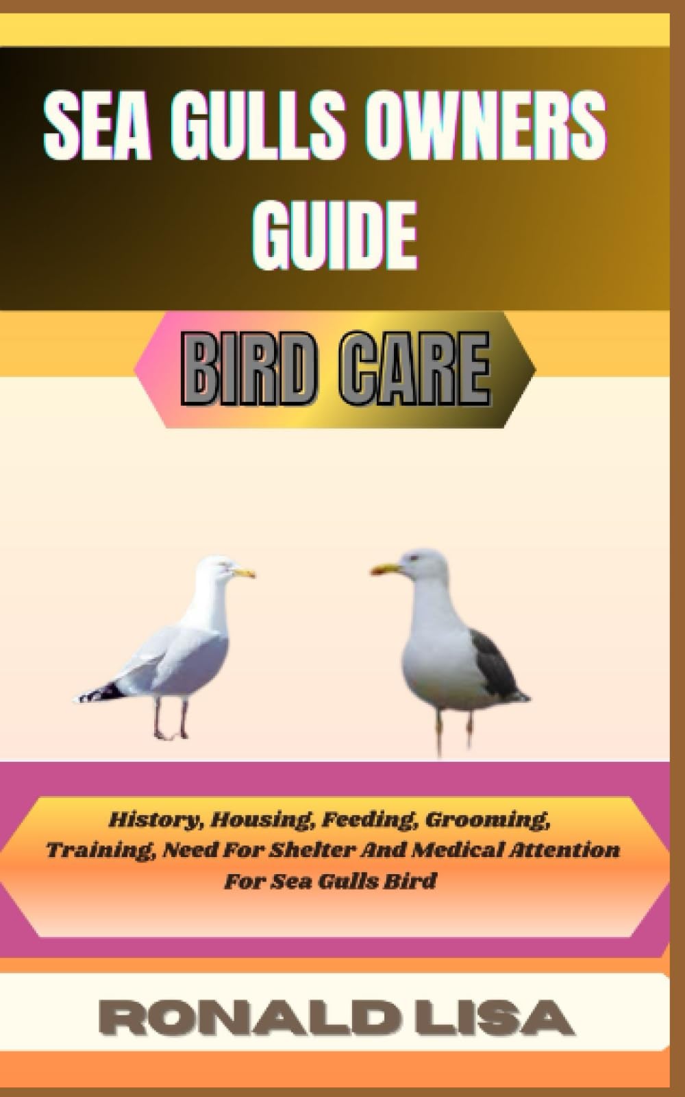 SEA GULLS OWNERS GUIDE: bird care: History, Housing, Feeding, Grooming, Training, Need For Shelter And Medical Attention For Sea Gulls Bird